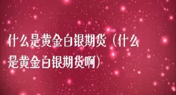 黄金白银属于期货还是外汇(黄金白银属于期货还是外汇呢)