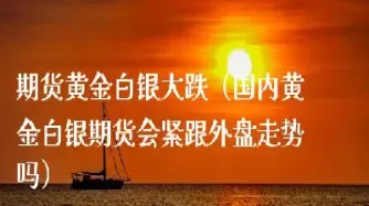 期货白银和黄金走势(黄金白银期货交易时间表)