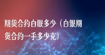 白银期货合约又是什么(白银什么是期货什么是期货交易)