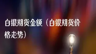 做白银期货最低需要多少资金(做白银期货需要什么条件)