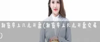 期货开盘几点到几点(期货开盘几点到几点结束)