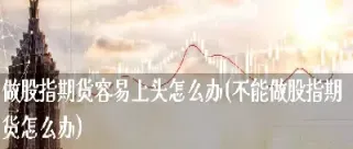 怎么做股指期货技巧(如何做股指期货交易)