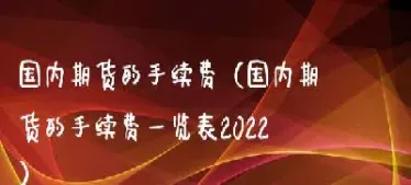 国内哪家期货手续费低(国内期货哪个品种手续费最便宜)