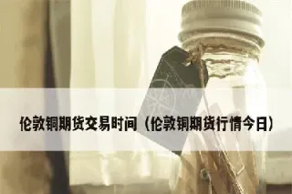 伦敦铜期货今日行情伦敦黄金(伦敦铜期货今日行情cad)