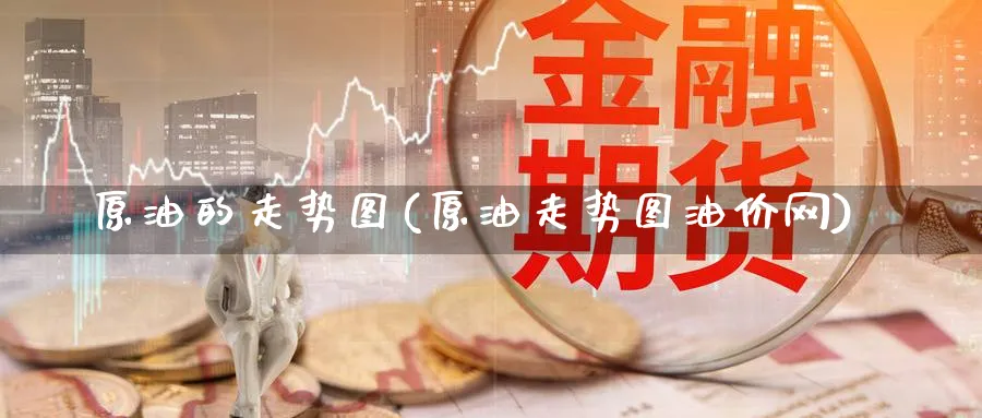 原油的走势图(原油走势图油价网)