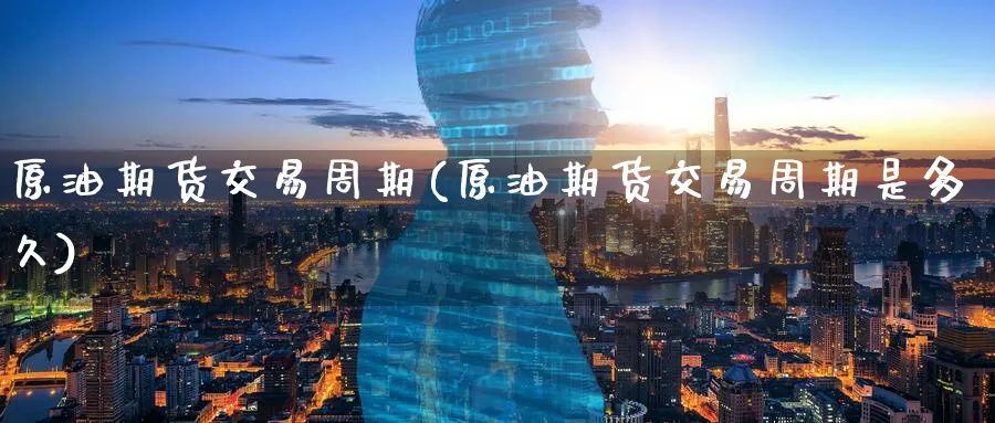 原油期货交易周期(原油期货交易周期是多久)