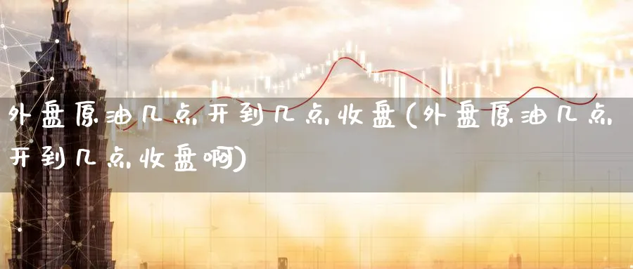 外盘原油几点开到几点收盘(外盘原油几点开到几点收盘啊)