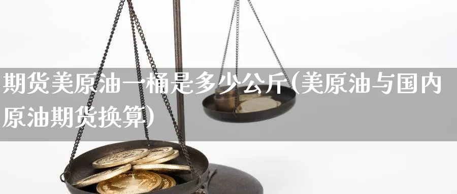 期货美原油一桶是多少公斤(美原油与国内原油期货换算)