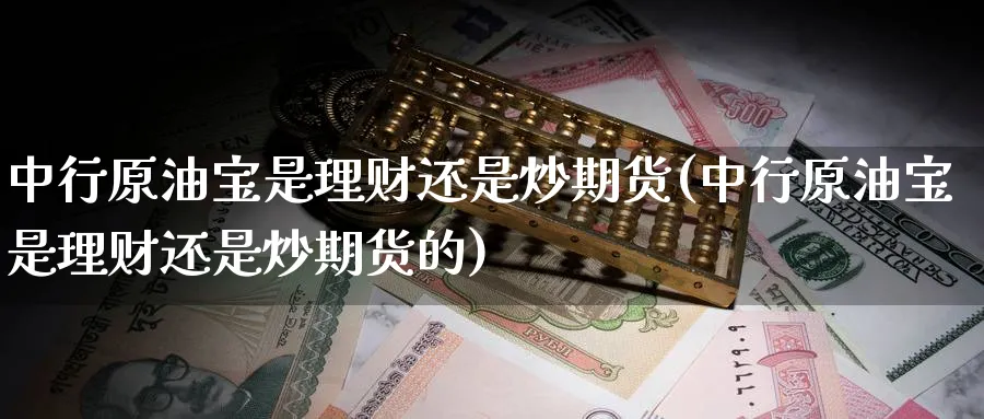 中行原油宝是理财还是炒期货(中行原油宝是理财还是炒期货的)