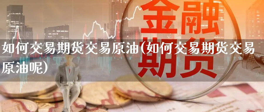 如何交易期货交易原油(如何交易期货交易原油呢)