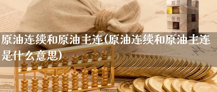 原油连续和原油主连(原油连续和原油主连是什么意思)