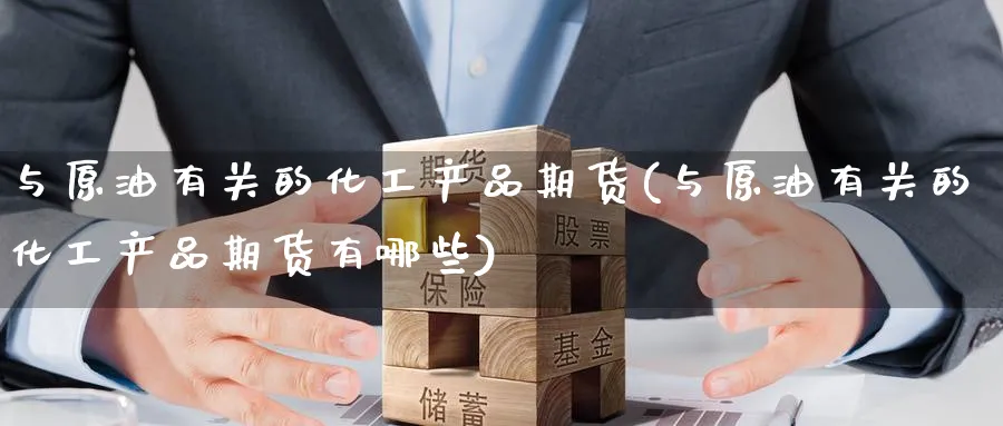 与原油有关的化工产品期货(与原油有关的化工产品期货有哪些)