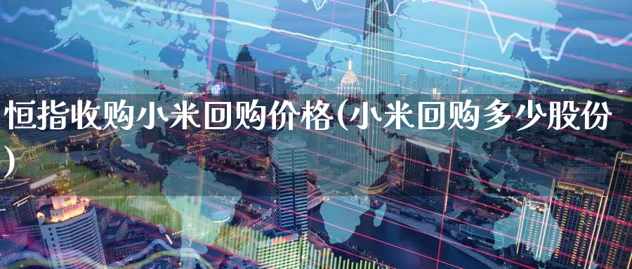 恒指收购小米回购价格(小米回购多少股份)