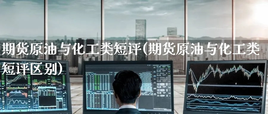 期货原油与化工类短评(期货原油与化工类短评区别)
