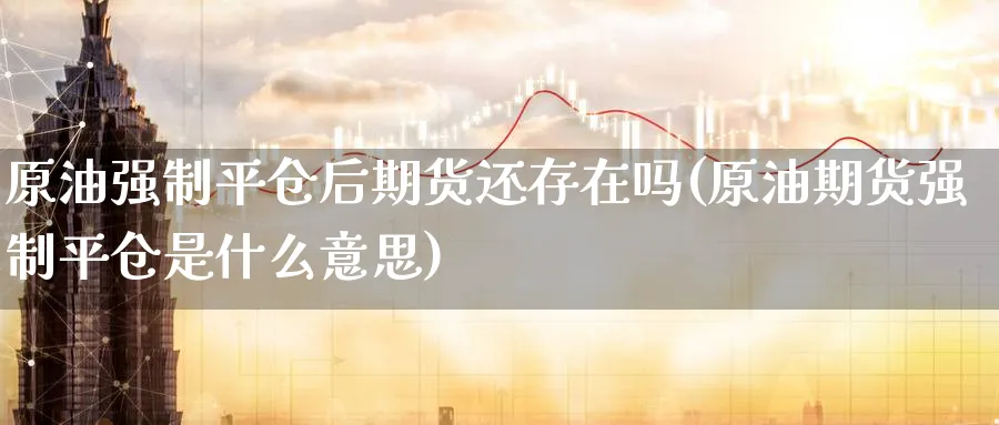 原油强制平仓后期货还存在吗(原油期货强制平仓是什么意思)