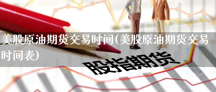 美股原油期货交易时间(美股原油期货交易时间表)