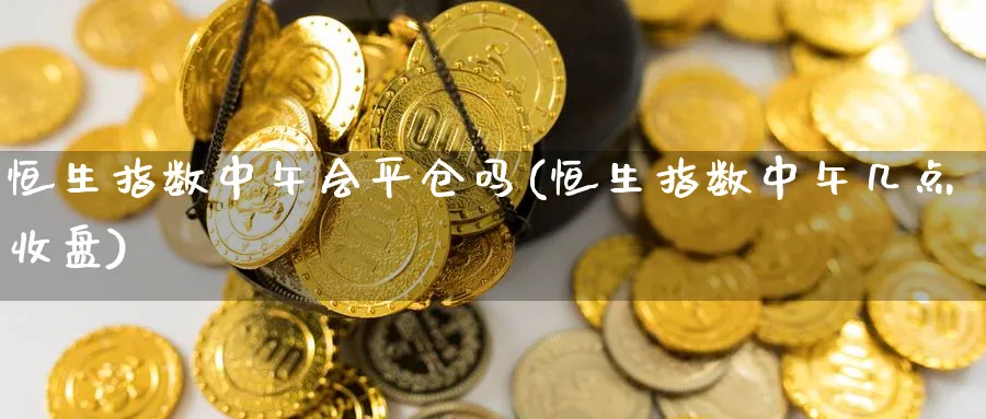 恒生指数中午会平仓吗(恒生指数中午几点收盘)