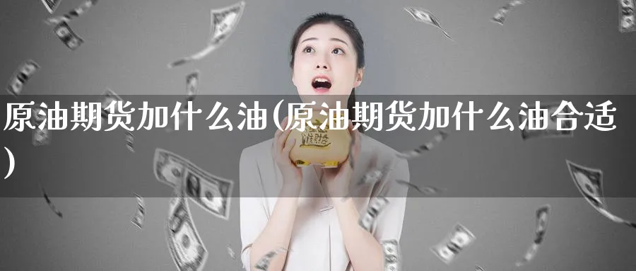 原油期货加什么油(原油期货加什么油合适)