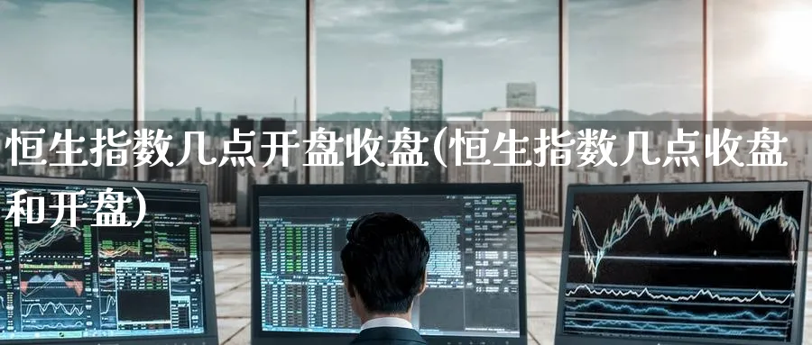 恒生指数几点开盘收盘(恒生指数几点收盘和开盘)