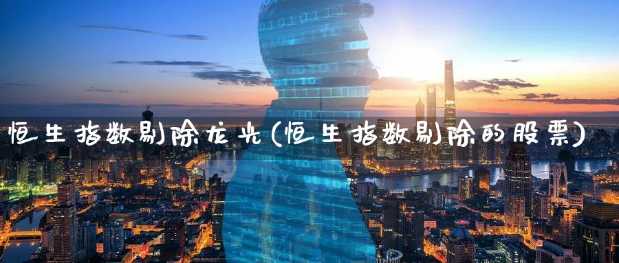恒生指数剔除龙光(恒生指数剔除的股票)