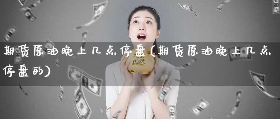 期货原油晚上几点停盘(期货原油晚上几点停盘的)