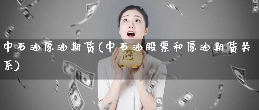 中石油原油期货(中石油股票和原油期货关系)