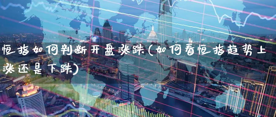 恒指如何判断开盘涨跌(如何看恒指趋势上涨还是下跌)_https://www.lytzg.com_原油期货学院_第1张