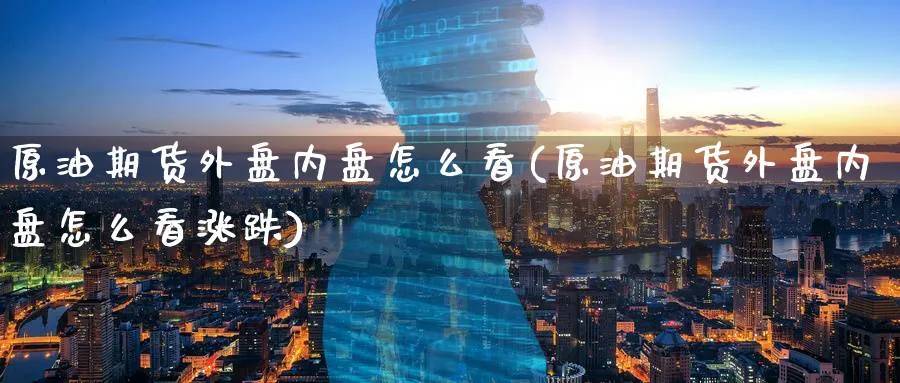 原油期货外盘内盘怎么看(原油期货外盘内盘怎么看涨跌)