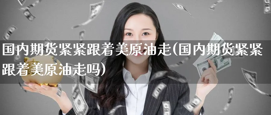国内期货紧紧跟着美原油走(国内期货紧紧跟着美原油走吗)