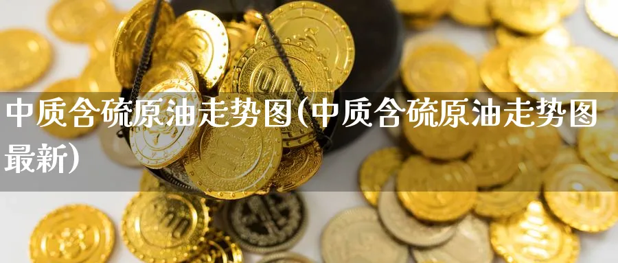 中质含硫原油走势图(中质含硫原油走势图最新)