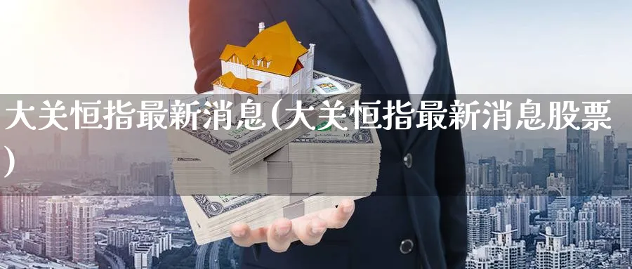 大关恒指最新消息(大关恒指最新消息股票)_https://www.lytzg.com_原油期货学院_第1张