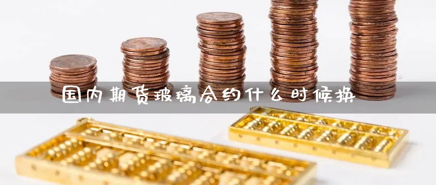 国内期货玻璃合约什么时候换
