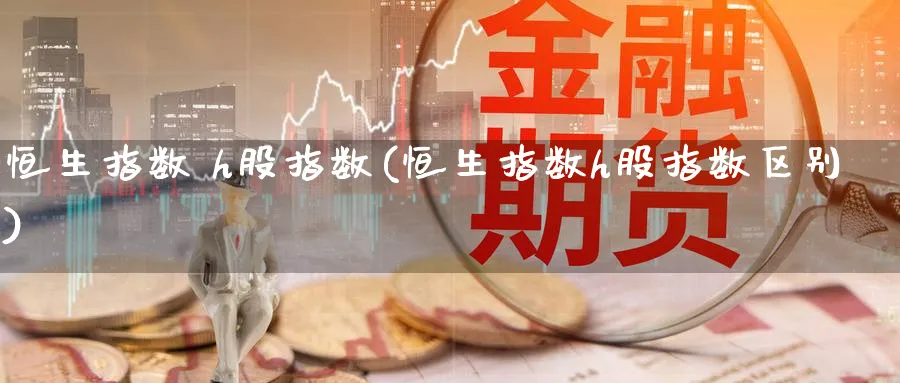 恒生指数 h股指数(恒生指数h股指数区别)