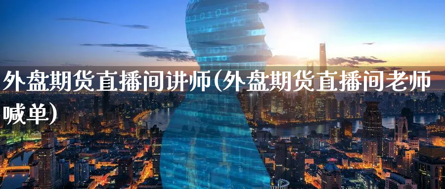 外盘期货直播间讲师(外盘期货直播间老师喊单)