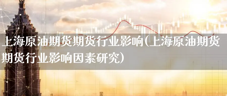 上海原油期货期货行业影响(上海原油期货期货行业影响因素研究)