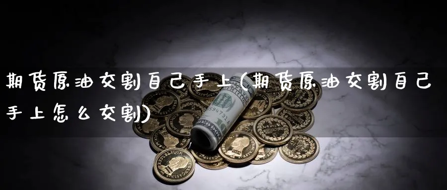期货原油交割自己手上(期货原油交割自己手上怎么交割)