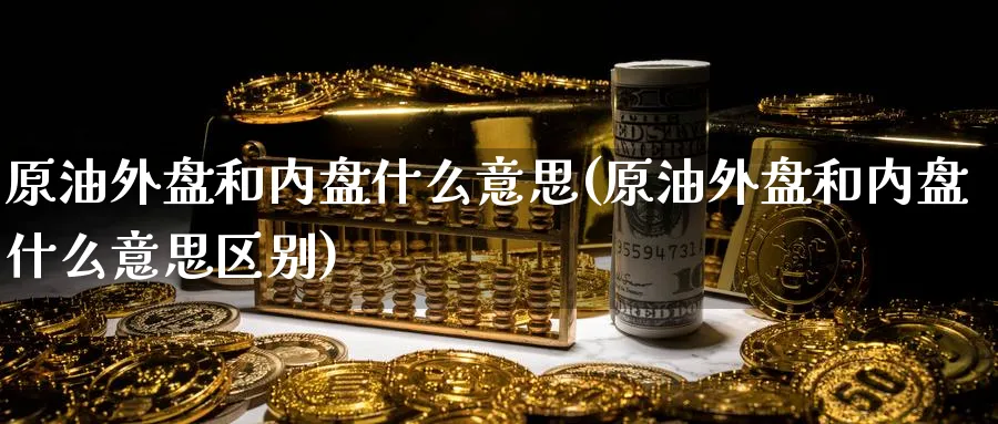 原油外盘和内盘什么意思(原油外盘和内盘什么意思区别)