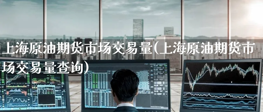 上海原油期货市场交易量(上海原油期货市场交易量查询)