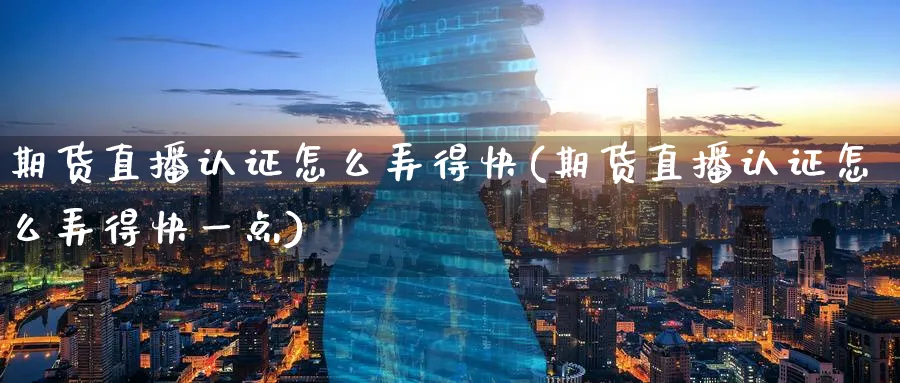期货直播认证怎么弄得快(期货直播认证怎么弄得快一点)