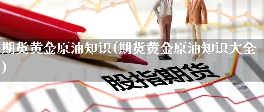 期货黄金原油知识(期货黄金原油知识大全)