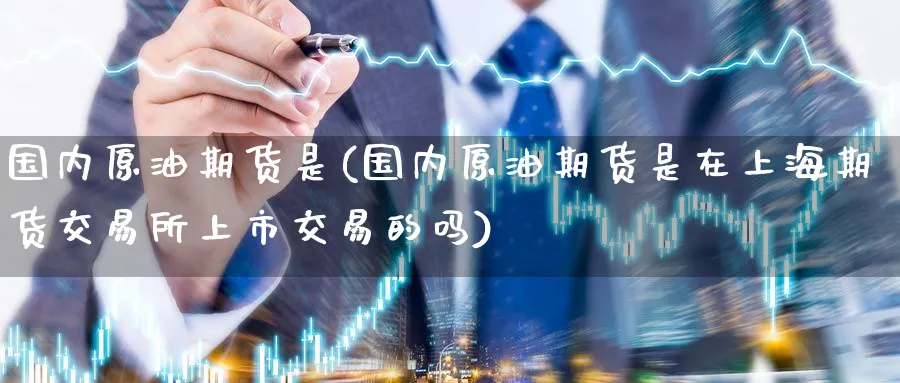 国内原油期货是(国内原油期货是在上海期货交易所上市交易的吗)
