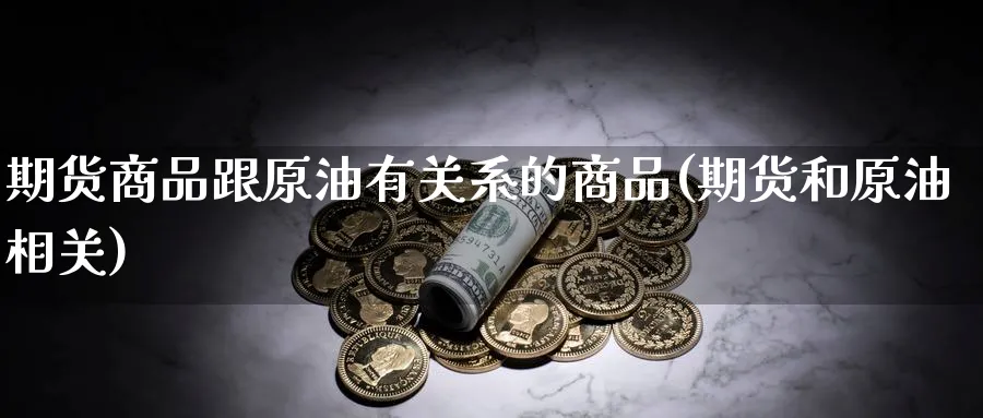 期货商品跟原油有关系的商品(期货和原油相关)