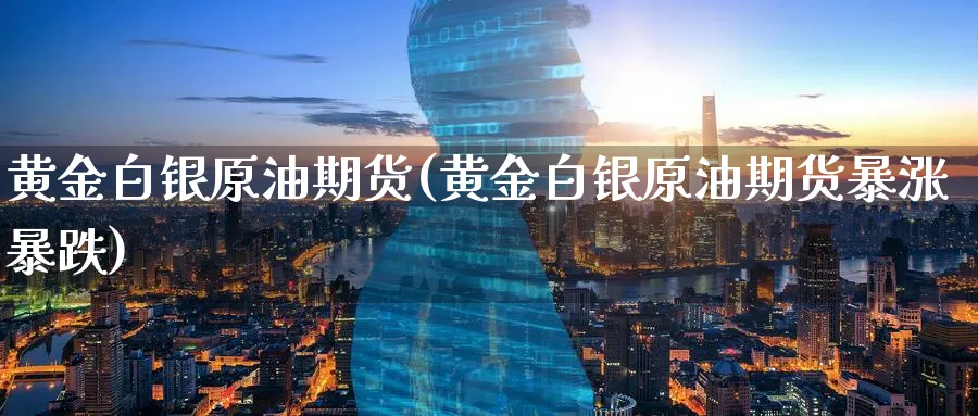 黄金白银原油期货(黄金白银原油期货暴涨暴跌)