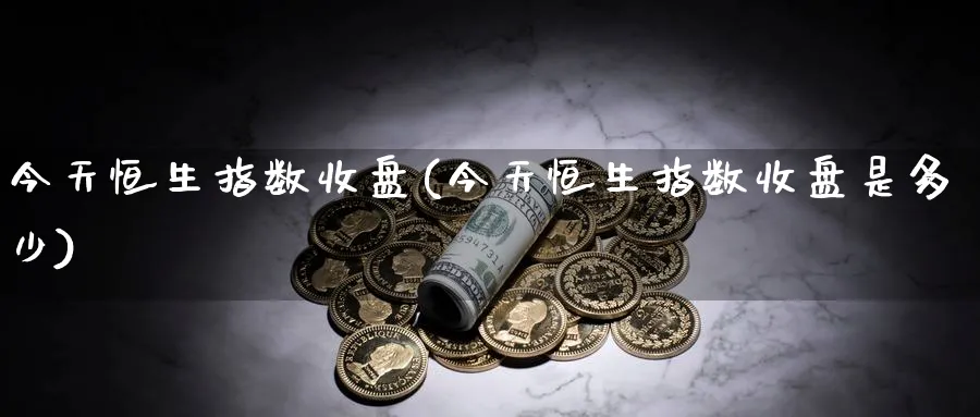 今天恒生指数收盘(今天恒生指数收盘是多少)_https://www.lytzg.com_原油期货学院_第1张