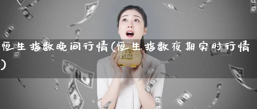 恒生指数晚间行情(恒生指数夜期实时行情)