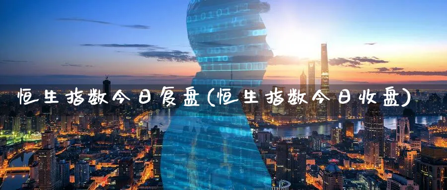 恒生指数今日复盘(恒生指数今日收盘)