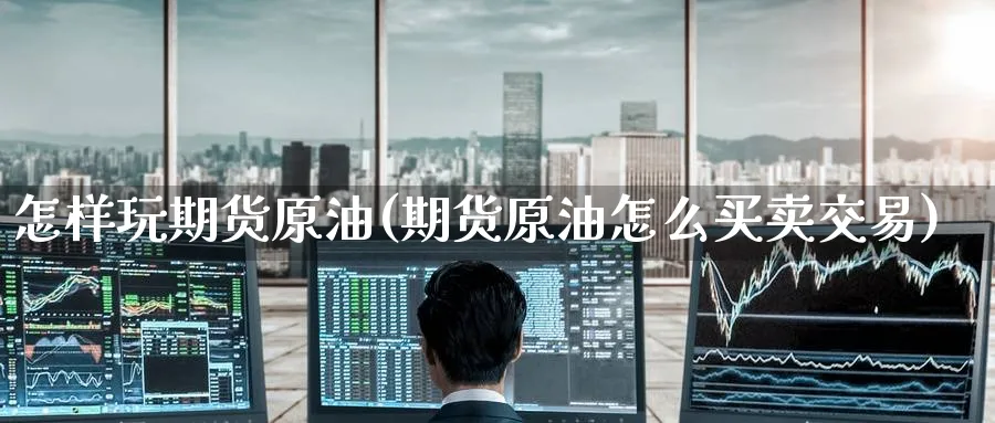 怎样玩期货原油(期货原油怎么买卖交易)_https://www.lytzg.com_原油期货学院_第1张