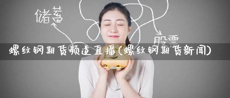 螺纹钢期货频道直播(螺纹钢期货新闻)