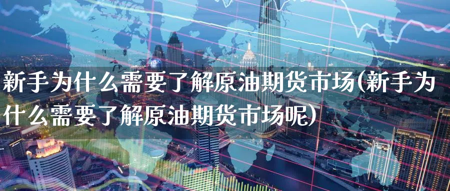 新手为什么需要了解原油期货市场(新手为什么需要了解原油期货市场呢)