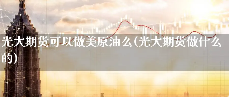 光大期货可以做美原油么(光大期货做什么的)